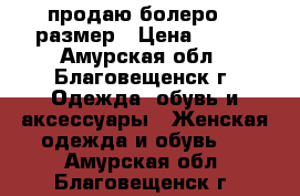 продаю болеро 46 размер › Цена ­ 200 - Амурская обл., Благовещенск г. Одежда, обувь и аксессуары » Женская одежда и обувь   . Амурская обл.,Благовещенск г.